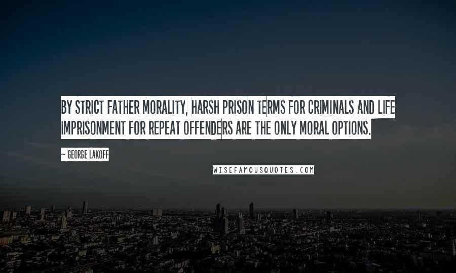 George Lakoff Quotes: By Strict Father morality, harsh prison terms for criminals and life imprisonment for repeat offenders are the only moral options.