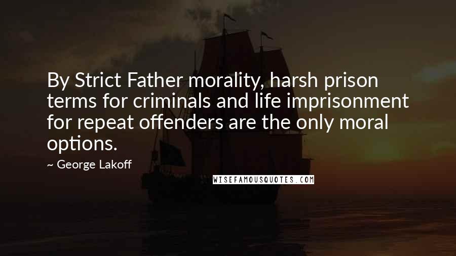 George Lakoff Quotes: By Strict Father morality, harsh prison terms for criminals and life imprisonment for repeat offenders are the only moral options.