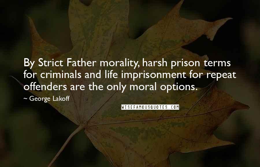 George Lakoff Quotes: By Strict Father morality, harsh prison terms for criminals and life imprisonment for repeat offenders are the only moral options.