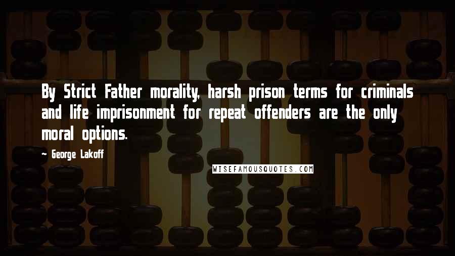 George Lakoff Quotes: By Strict Father morality, harsh prison terms for criminals and life imprisonment for repeat offenders are the only moral options.