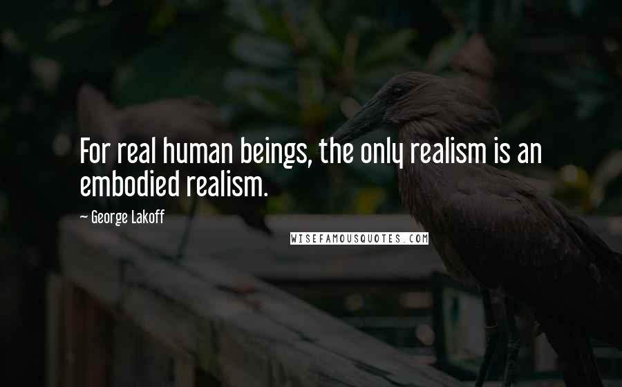 George Lakoff Quotes: For real human beings, the only realism is an embodied realism.