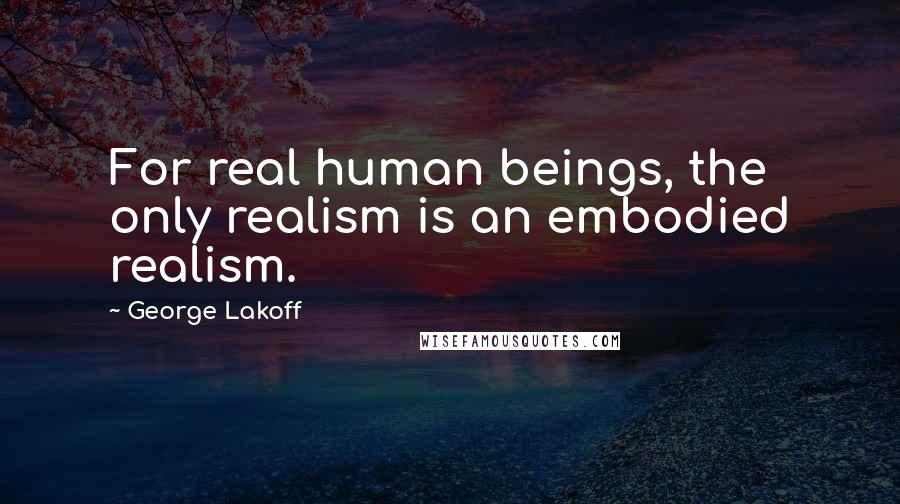 George Lakoff Quotes: For real human beings, the only realism is an embodied realism.