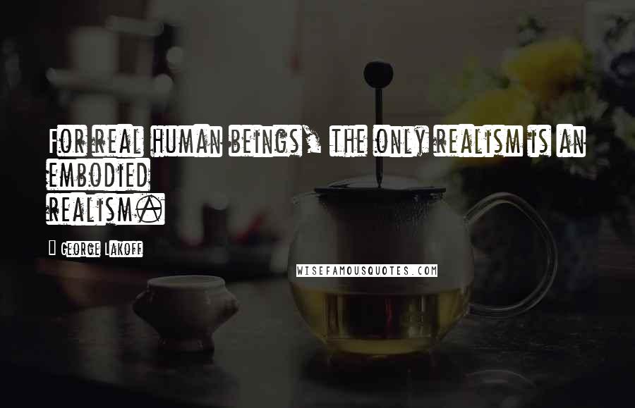 George Lakoff Quotes: For real human beings, the only realism is an embodied realism.