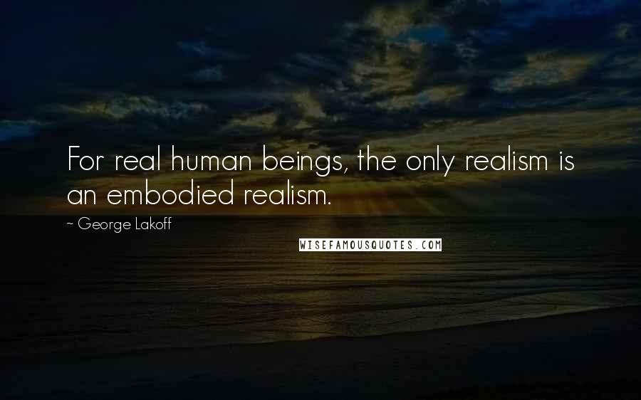 George Lakoff Quotes: For real human beings, the only realism is an embodied realism.