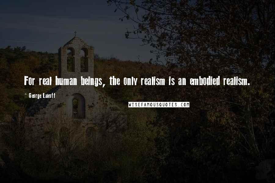 George Lakoff Quotes: For real human beings, the only realism is an embodied realism.