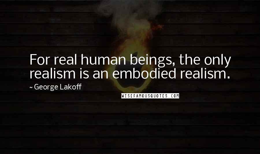 George Lakoff Quotes: For real human beings, the only realism is an embodied realism.