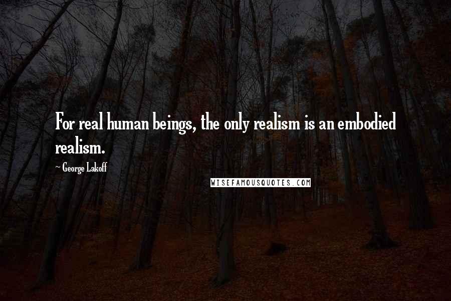 George Lakoff Quotes: For real human beings, the only realism is an embodied realism.
