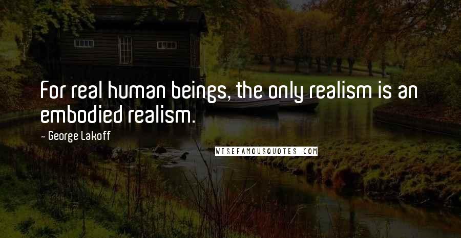 George Lakoff Quotes: For real human beings, the only realism is an embodied realism.