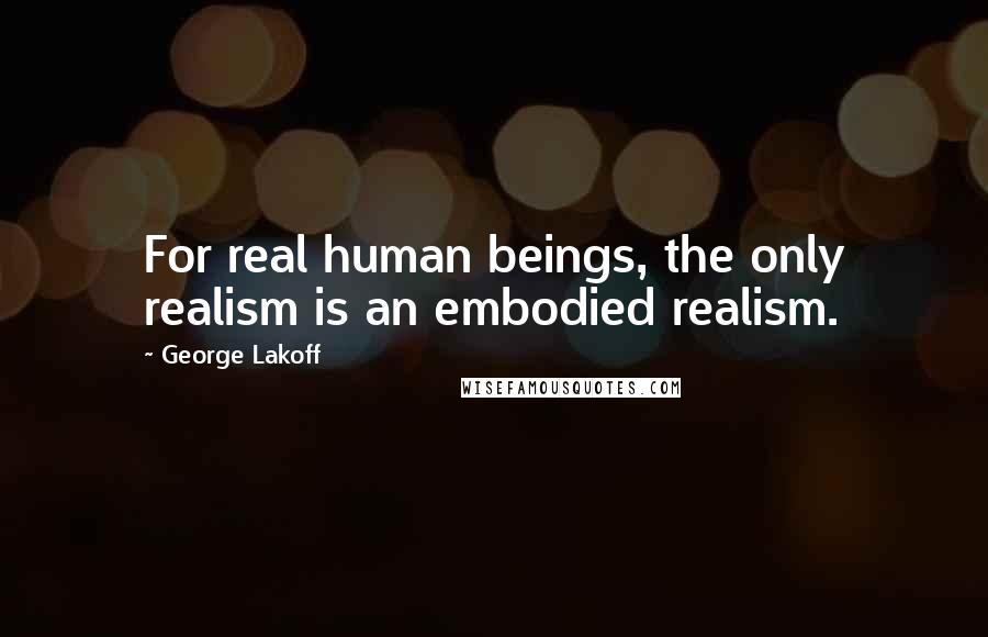 George Lakoff Quotes: For real human beings, the only realism is an embodied realism.