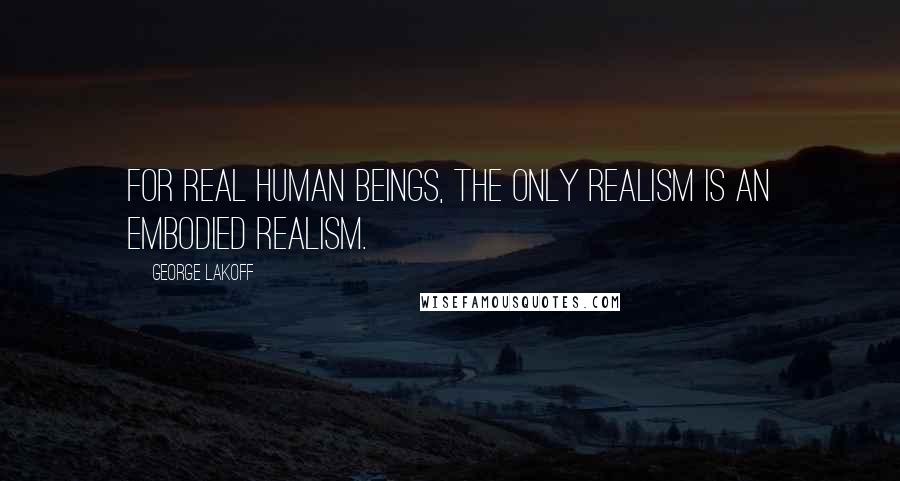 George Lakoff Quotes: For real human beings, the only realism is an embodied realism.