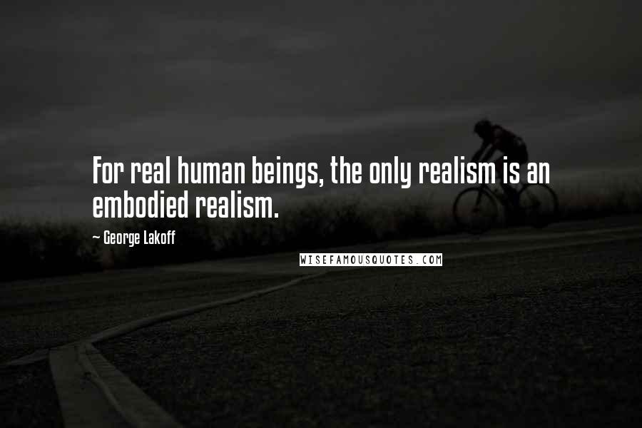 George Lakoff Quotes: For real human beings, the only realism is an embodied realism.