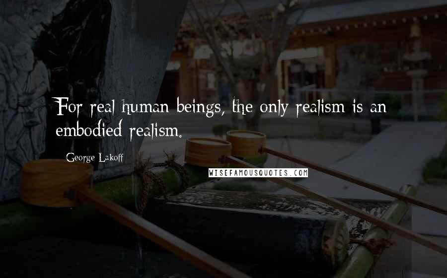 George Lakoff Quotes: For real human beings, the only realism is an embodied realism.