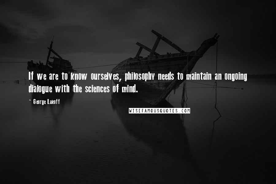 George Lakoff Quotes: If we are to know ourselves, philosophy needs to maintain an ongoing dialogue with the sciences of mind.