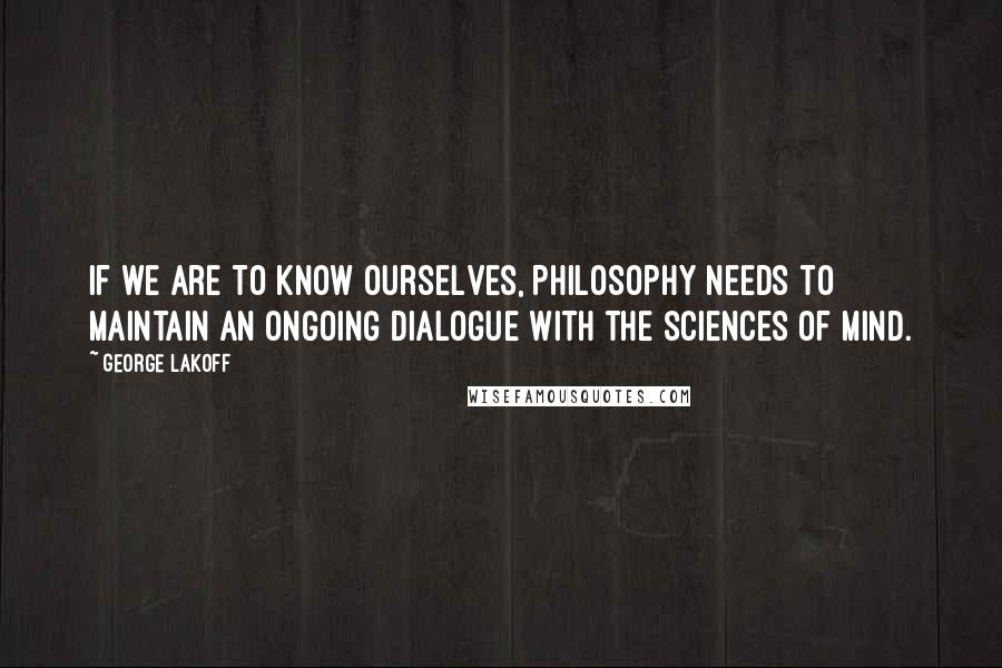 George Lakoff Quotes: If we are to know ourselves, philosophy needs to maintain an ongoing dialogue with the sciences of mind.