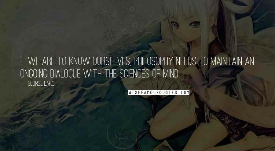 George Lakoff Quotes: If we are to know ourselves, philosophy needs to maintain an ongoing dialogue with the sciences of mind.