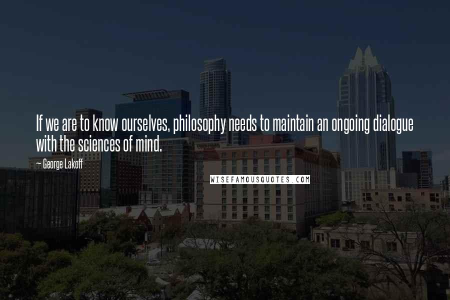 George Lakoff Quotes: If we are to know ourselves, philosophy needs to maintain an ongoing dialogue with the sciences of mind.