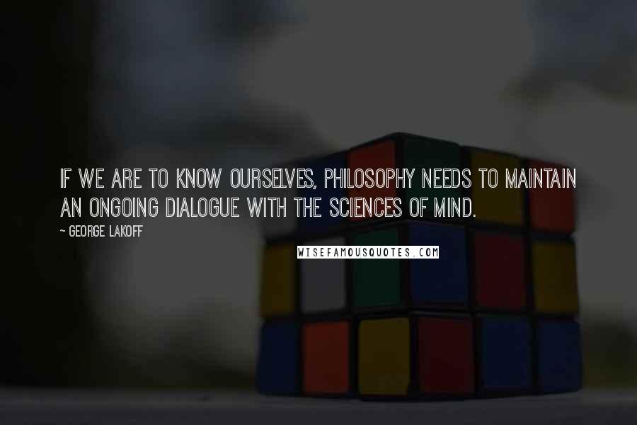 George Lakoff Quotes: If we are to know ourselves, philosophy needs to maintain an ongoing dialogue with the sciences of mind.