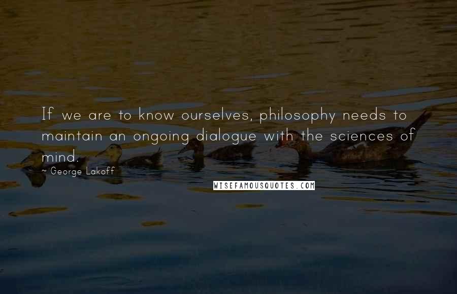 George Lakoff Quotes: If we are to know ourselves, philosophy needs to maintain an ongoing dialogue with the sciences of mind.