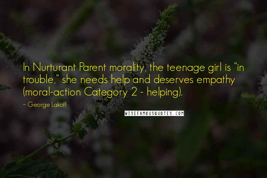 George Lakoff Quotes: In Nurturant Parent morality, the teenage girl is "in trouble," she needs help and deserves empathy (moral-action Category 2 - helping).