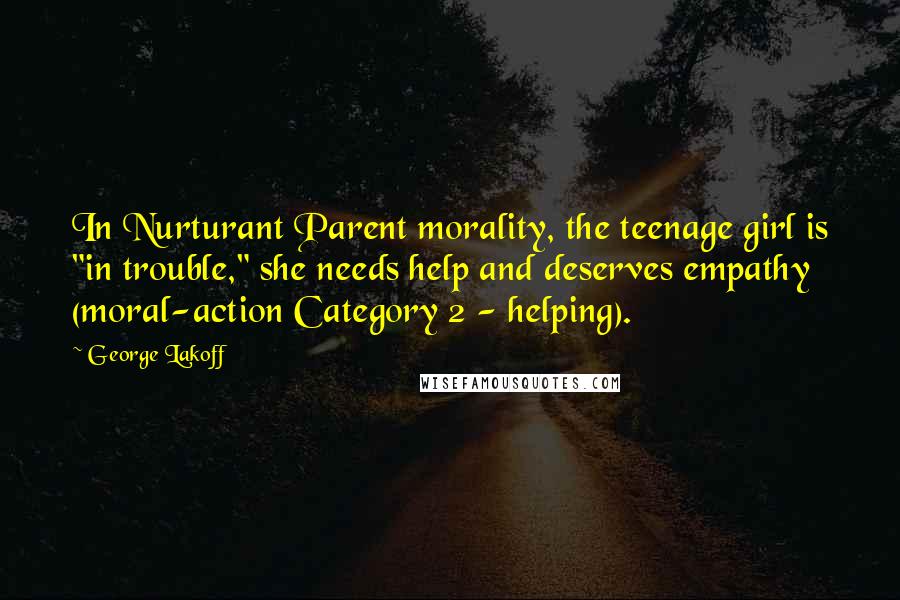 George Lakoff Quotes: In Nurturant Parent morality, the teenage girl is "in trouble," she needs help and deserves empathy (moral-action Category 2 - helping).