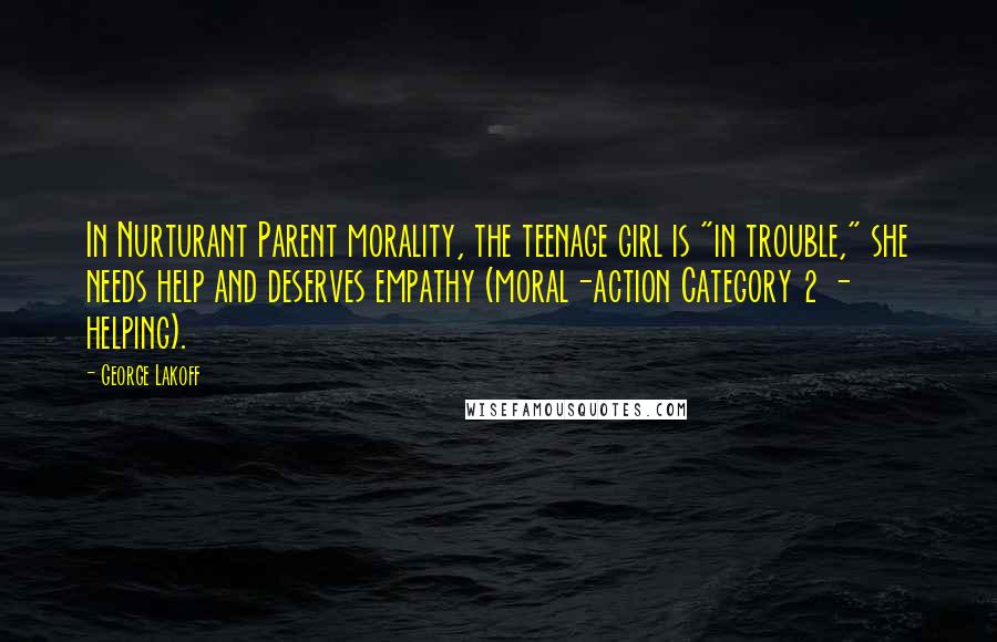 George Lakoff Quotes: In Nurturant Parent morality, the teenage girl is "in trouble," she needs help and deserves empathy (moral-action Category 2 - helping).