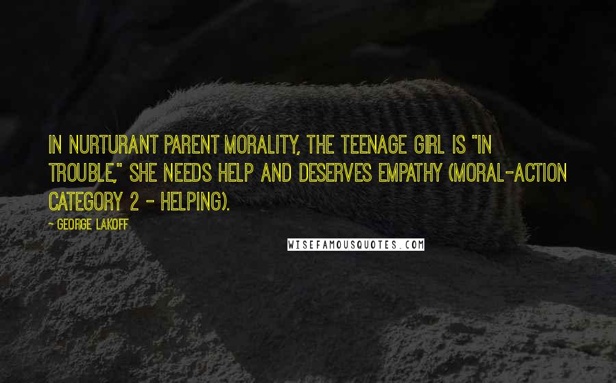 George Lakoff Quotes: In Nurturant Parent morality, the teenage girl is "in trouble," she needs help and deserves empathy (moral-action Category 2 - helping).