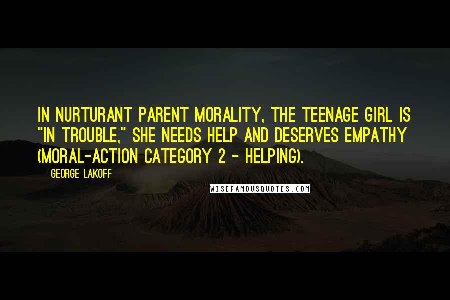 George Lakoff Quotes: In Nurturant Parent morality, the teenage girl is "in trouble," she needs help and deserves empathy (moral-action Category 2 - helping).