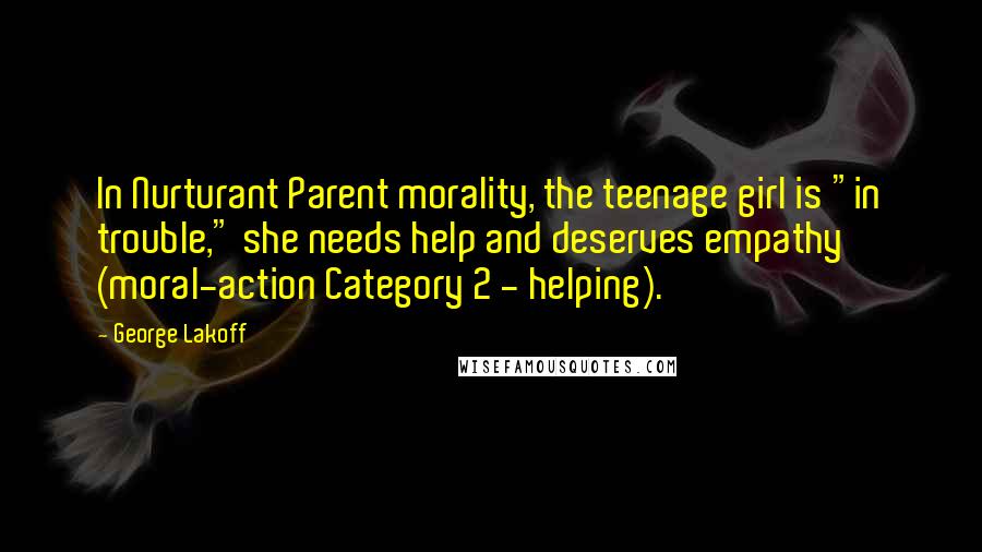 George Lakoff Quotes: In Nurturant Parent morality, the teenage girl is "in trouble," she needs help and deserves empathy (moral-action Category 2 - helping).