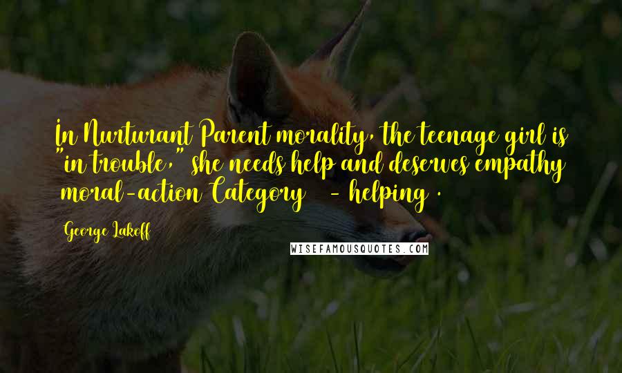 George Lakoff Quotes: In Nurturant Parent morality, the teenage girl is "in trouble," she needs help and deserves empathy (moral-action Category 2 - helping).