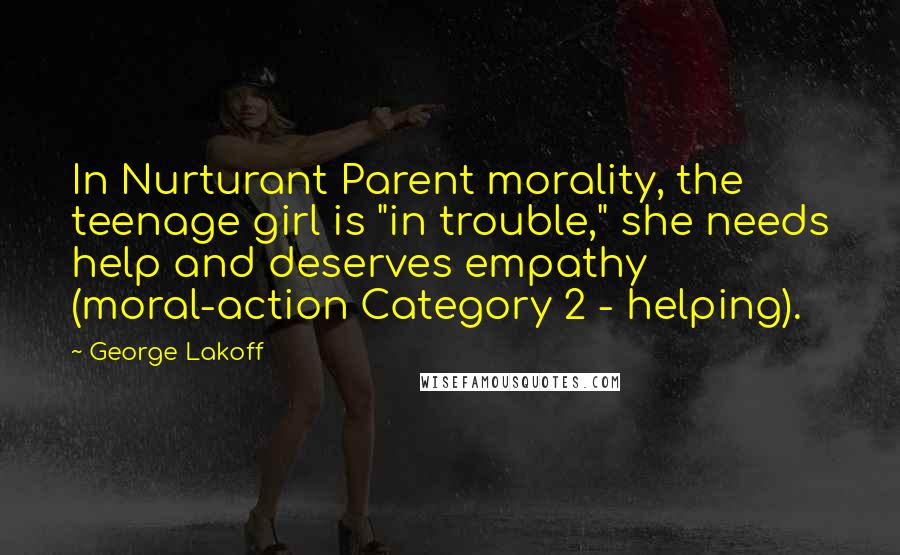 George Lakoff Quotes: In Nurturant Parent morality, the teenage girl is "in trouble," she needs help and deserves empathy (moral-action Category 2 - helping).