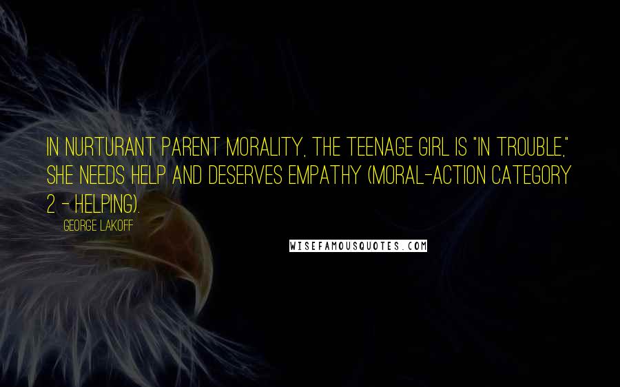George Lakoff Quotes: In Nurturant Parent morality, the teenage girl is "in trouble," she needs help and deserves empathy (moral-action Category 2 - helping).