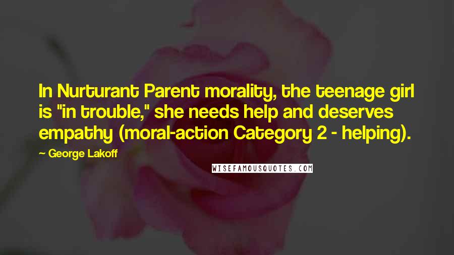 George Lakoff Quotes: In Nurturant Parent morality, the teenage girl is "in trouble," she needs help and deserves empathy (moral-action Category 2 - helping).