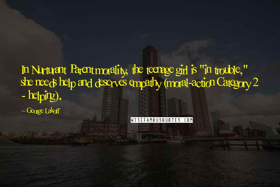 George Lakoff Quotes: In Nurturant Parent morality, the teenage girl is "in trouble," she needs help and deserves empathy (moral-action Category 2 - helping).