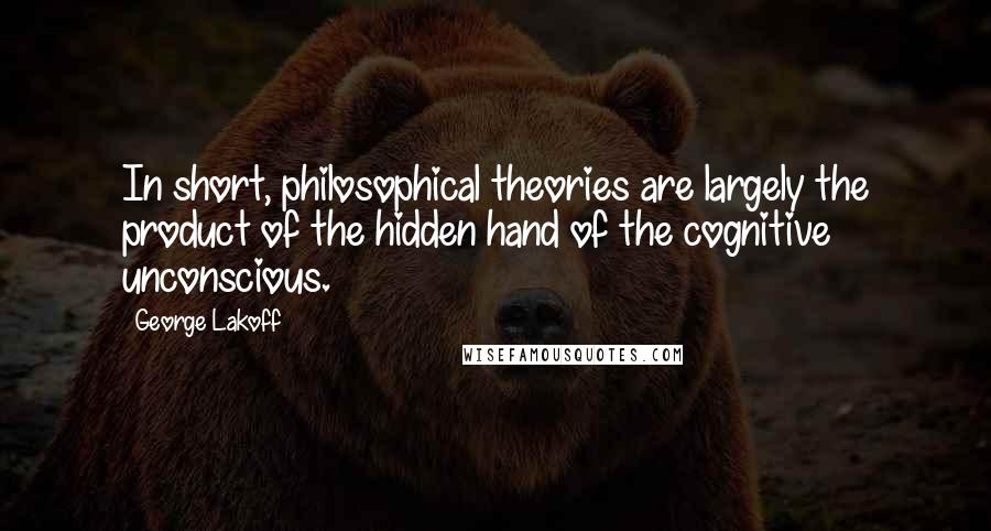 George Lakoff Quotes: In short, philosophical theories are largely the product of the hidden hand of the cognitive unconscious.