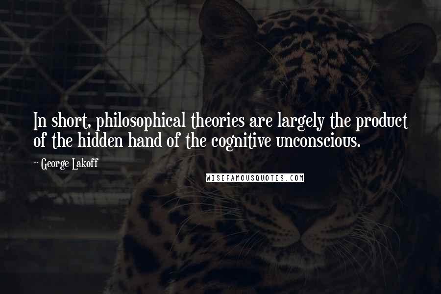 George Lakoff Quotes: In short, philosophical theories are largely the product of the hidden hand of the cognitive unconscious.