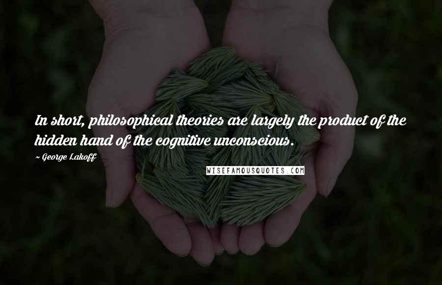 George Lakoff Quotes: In short, philosophical theories are largely the product of the hidden hand of the cognitive unconscious.