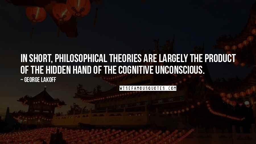 George Lakoff Quotes: In short, philosophical theories are largely the product of the hidden hand of the cognitive unconscious.