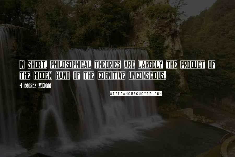 George Lakoff Quotes: In short, philosophical theories are largely the product of the hidden hand of the cognitive unconscious.