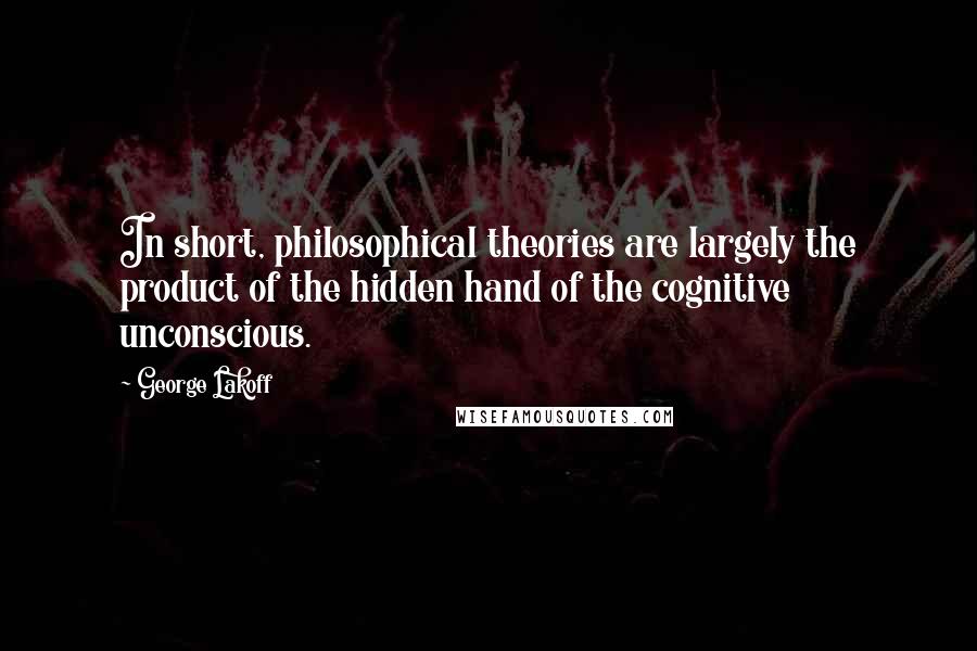 George Lakoff Quotes: In short, philosophical theories are largely the product of the hidden hand of the cognitive unconscious.