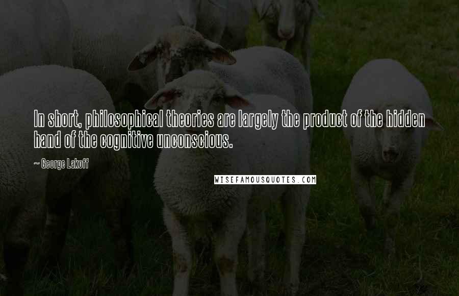 George Lakoff Quotes: In short, philosophical theories are largely the product of the hidden hand of the cognitive unconscious.