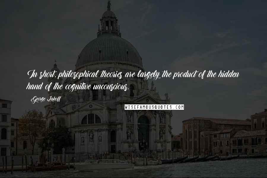 George Lakoff Quotes: In short, philosophical theories are largely the product of the hidden hand of the cognitive unconscious.