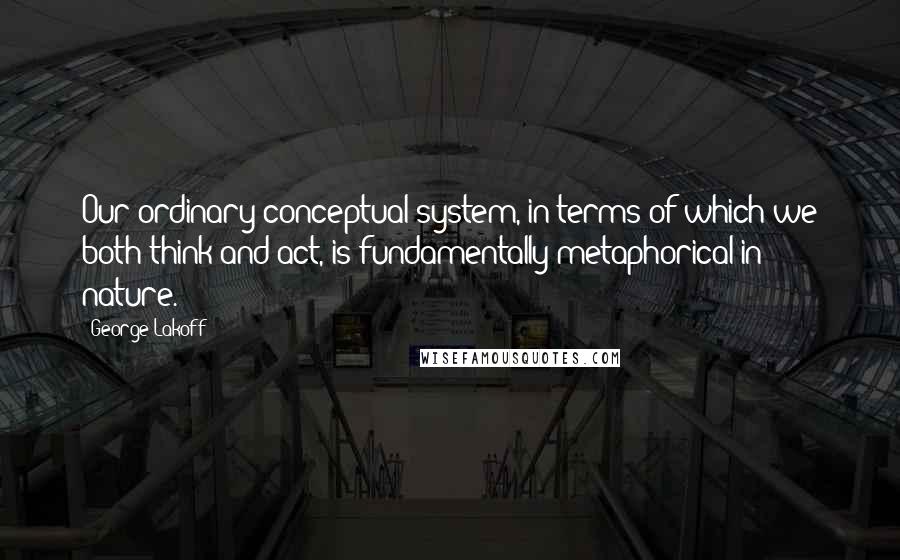 George Lakoff Quotes: Our ordinary conceptual system, in terms of which we both think and act, is fundamentally metaphorical in nature.