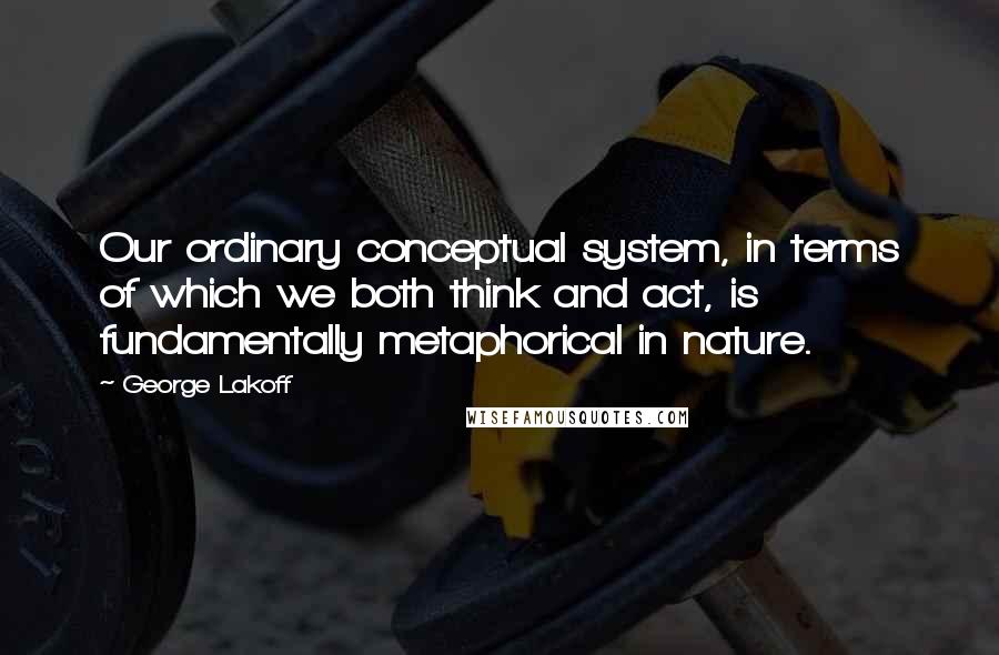 George Lakoff Quotes: Our ordinary conceptual system, in terms of which we both think and act, is fundamentally metaphorical in nature.
