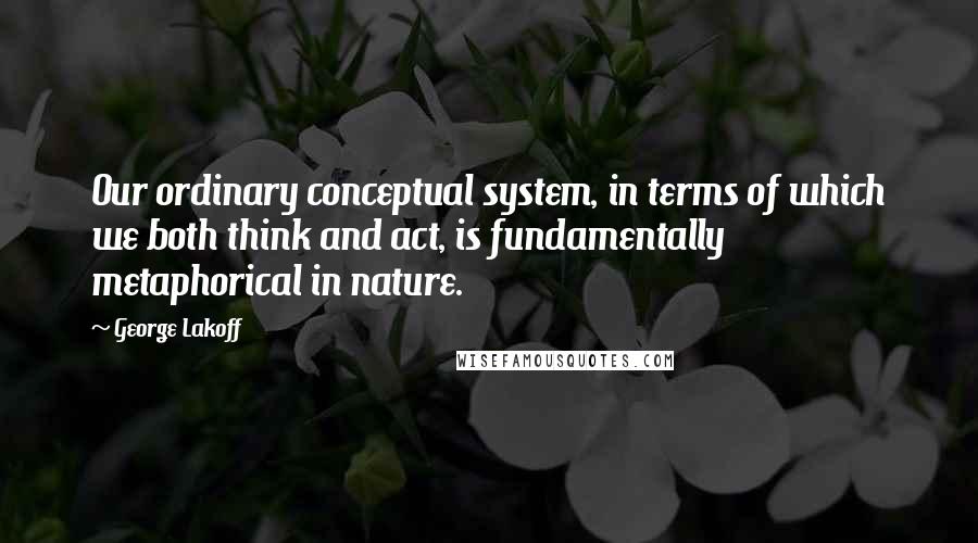 George Lakoff Quotes: Our ordinary conceptual system, in terms of which we both think and act, is fundamentally metaphorical in nature.