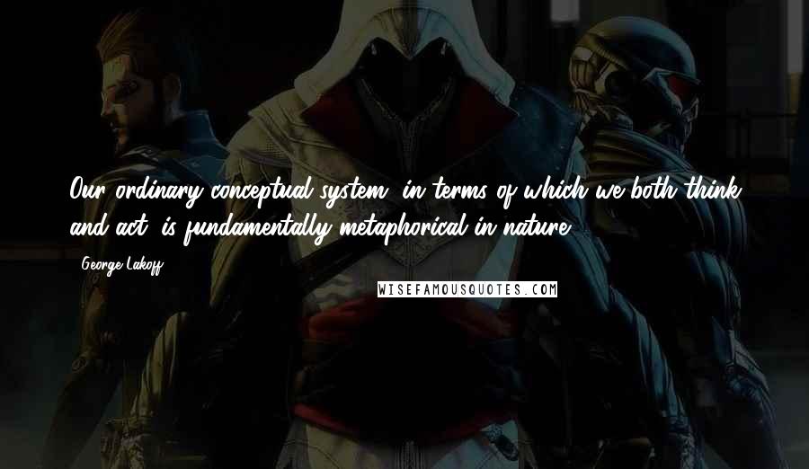 George Lakoff Quotes: Our ordinary conceptual system, in terms of which we both think and act, is fundamentally metaphorical in nature.