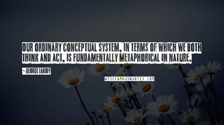 George Lakoff Quotes: Our ordinary conceptual system, in terms of which we both think and act, is fundamentally metaphorical in nature.