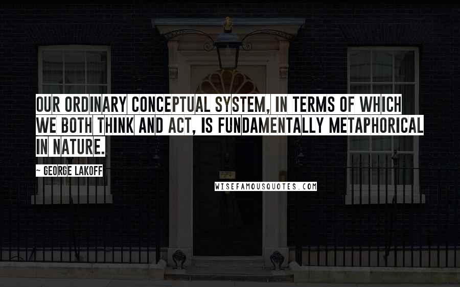 George Lakoff Quotes: Our ordinary conceptual system, in terms of which we both think and act, is fundamentally metaphorical in nature.