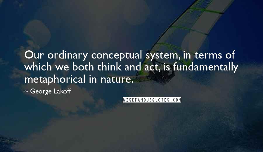 George Lakoff Quotes: Our ordinary conceptual system, in terms of which we both think and act, is fundamentally metaphorical in nature.