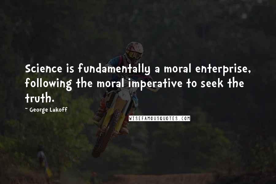 George Lakoff Quotes: Science is fundamentally a moral enterprise, following the moral imperative to seek the truth.