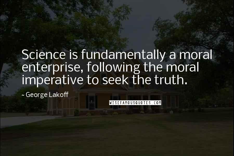 George Lakoff Quotes: Science is fundamentally a moral enterprise, following the moral imperative to seek the truth.